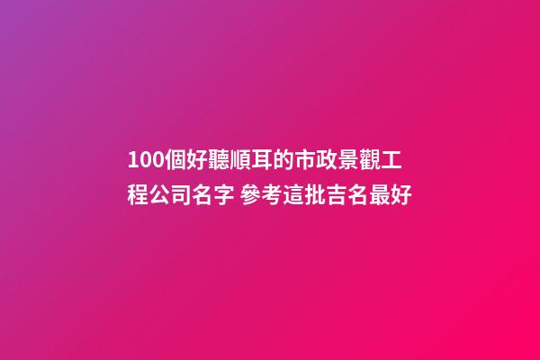 100個好聽順耳的市政景觀工程公司名字 參考這批吉名最好